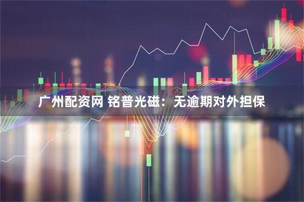 广州配资网 铭普光磁：无逾期对外担保