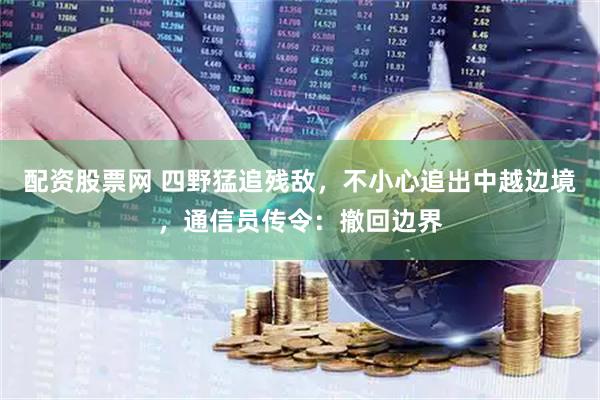 配资股票网 四野猛追残敌，不小心追出中越边境，通信员传令：撤回边界