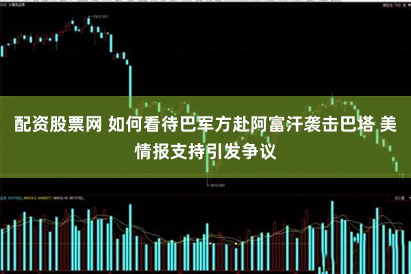 配资股票网 如何看待巴军方赴阿富汗袭击巴塔 美情报支持引发争议