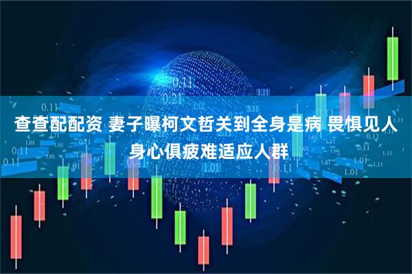 查查配配资 妻子曝柯文哲关到全身是病 畏惧见人 身心俱疲难适应人群