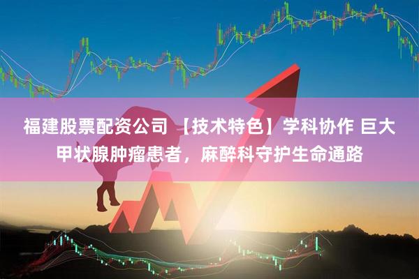 福建股票配资公司 【技术特色】学科协作 巨大甲状腺肿瘤患者，麻醉科守护生命通路
