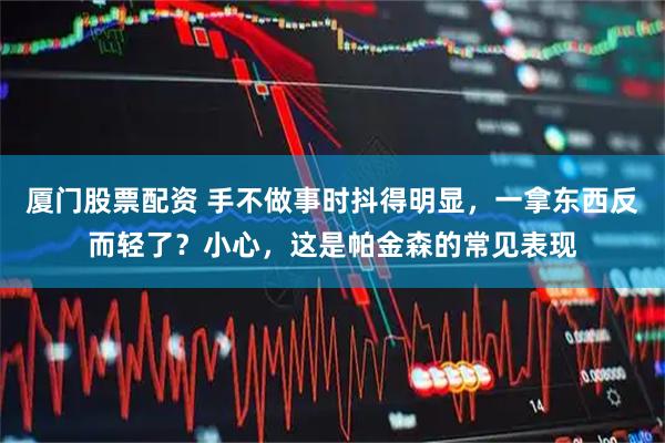 厦门股票配资 手不做事时抖得明显，一拿东西反而轻了？小心，这是帕金森的常见表现