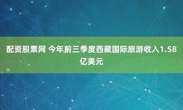 配资股票网 今年前三季度西藏国际旅游收入1.58亿美元