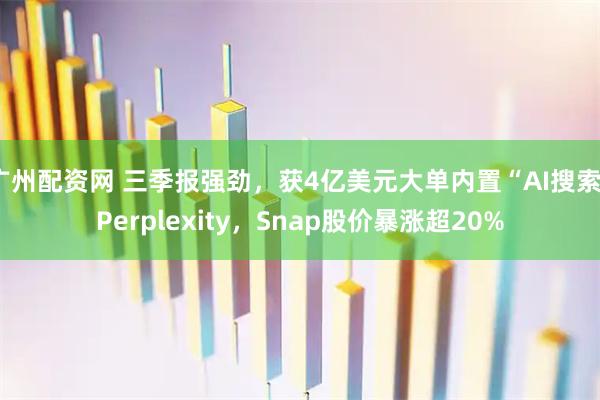 广州配资网 三季报强劲，获4亿美元大单内置“AI搜索”Perplexity，Snap股价暴涨超20%