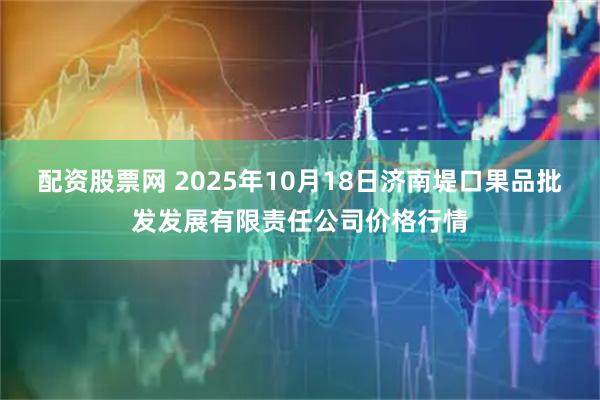 配资股票网 2025年10月18日济南堤口果品批发发展有限责任公司价格行情