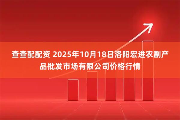 查查配配资 2025年10月18日洛阳宏进农副产品批发市场有限公司价格行情