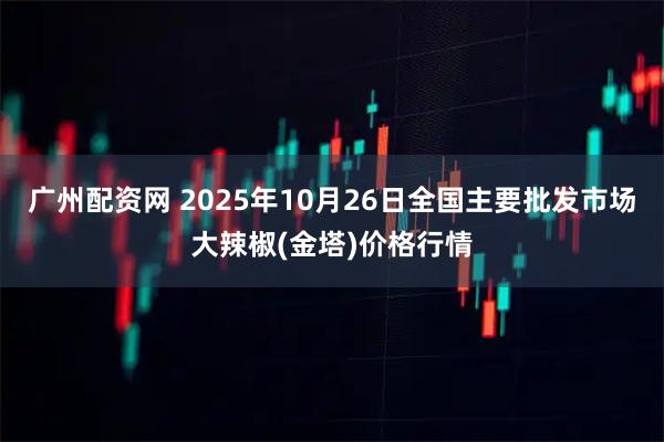 广州配资网 2025年10月26日全国主要批发市场大辣椒(金塔)价格行情