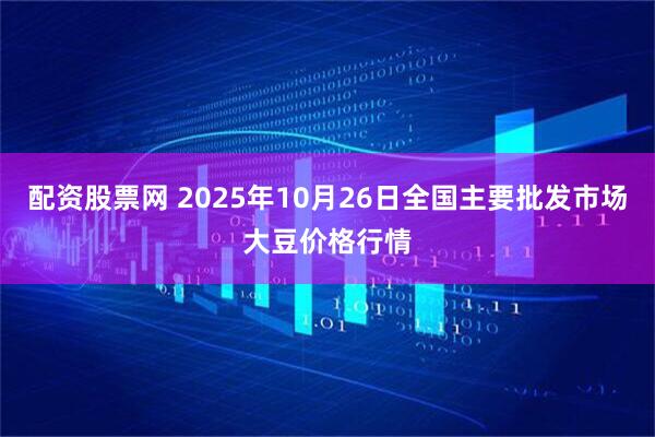 配资股票网 2025年10月26日全国主要批发市场大豆价格行情