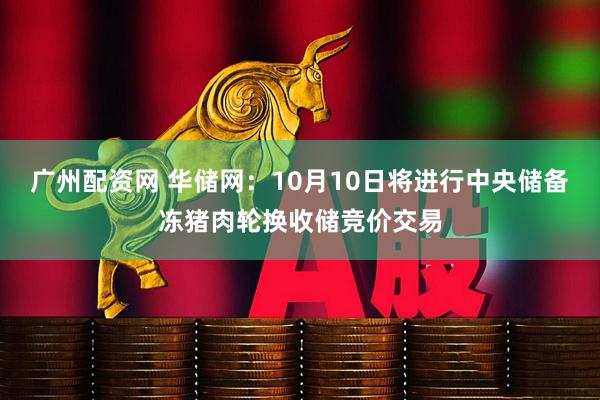 广州配资网 华储网：10月10日将进行中央储备冻猪肉轮换收储竞价交易