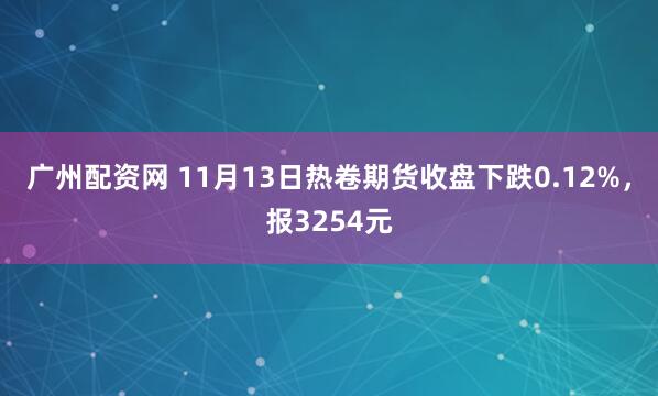 广州配资网 11月13日热卷期货收盘下跌0.12%，报3254元