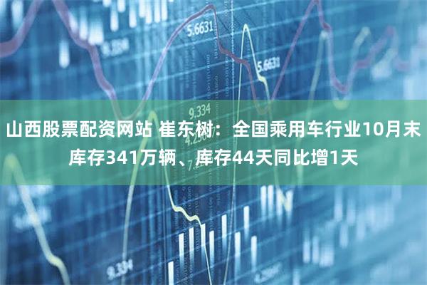 山西股票配资网站 崔东树：全国乘用车行业10月末库存341万辆、库存44天同比增1天