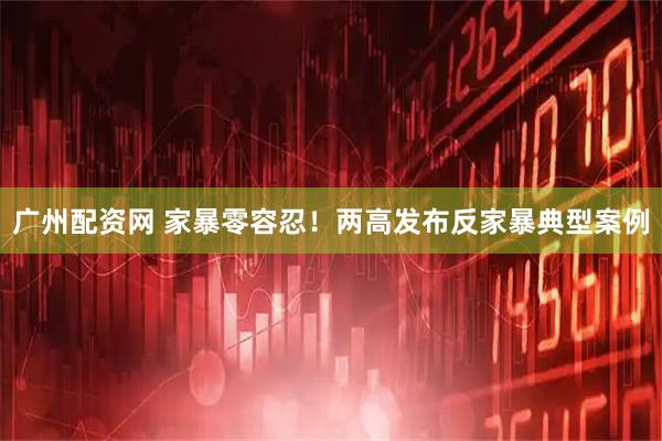 广州配资网 家暴零容忍！两高发布反家暴典型案例