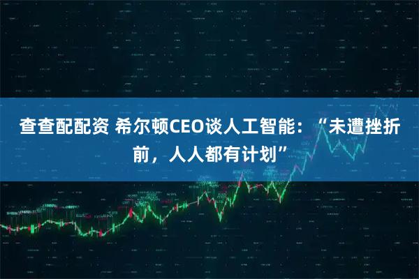 查查配配资 希尔顿CEO谈人工智能：“未遭挫折前，人人都有计划”