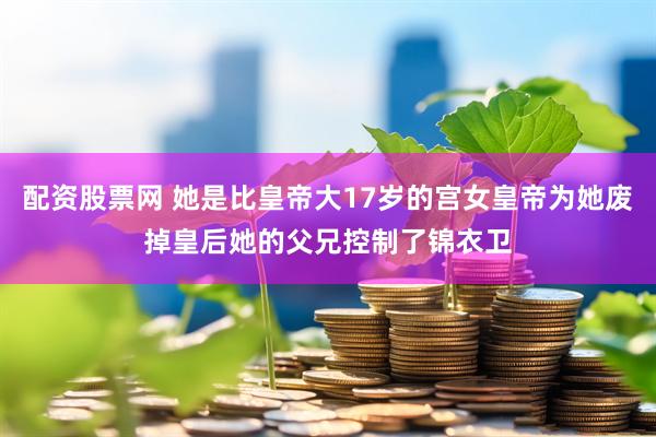 配资股票网 她是比皇帝大17岁的宫女皇帝为她废掉皇后她的父兄控制了锦衣卫