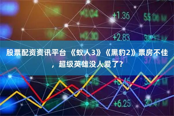 股票配资资讯平台 《蚁人3》《黑豹2》票房不佳，超级英雄没人爱了？