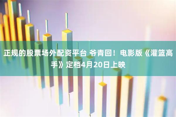 正规的股票场外配资平台 爷青回！电影版《灌篮高手》定档4月20日上映