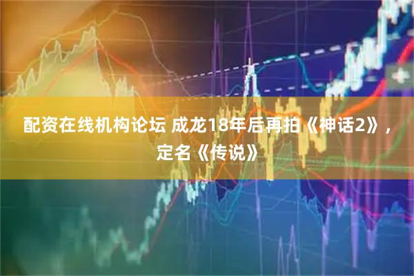 配资在线机构论坛 成龙18年后再拍《神话2》，定名《传说》