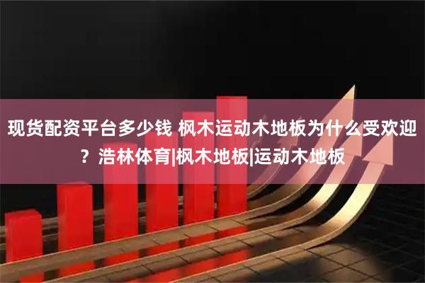 现货配资平台多少钱 枫木运动木地板为什么受欢迎？浩林体育|枫木地板|运动木地板