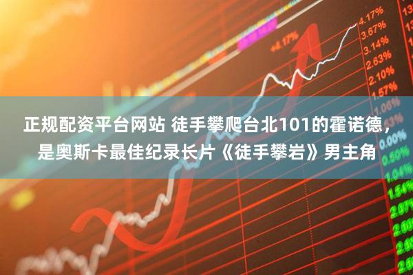正规配资平台网站 徒手攀爬台北101的霍诺德，是奥斯卡最佳纪录长片《徒手攀岩》男主角