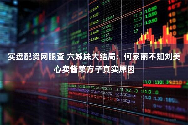 实盘配资网眼查 六姊妹大结局：何家丽不知刘美心卖酱菜方子真实原因