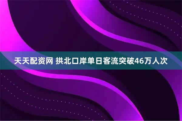 天天配资网 拱北口岸单日客流突破46万人次
