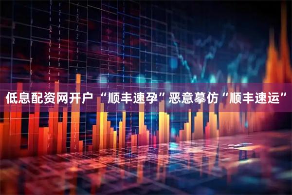 低息配资网开户 “顺丰速孕”恶意摹仿“顺丰速运”