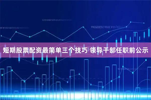 短期股票配资最简单三个技巧 领导干部任职前公示