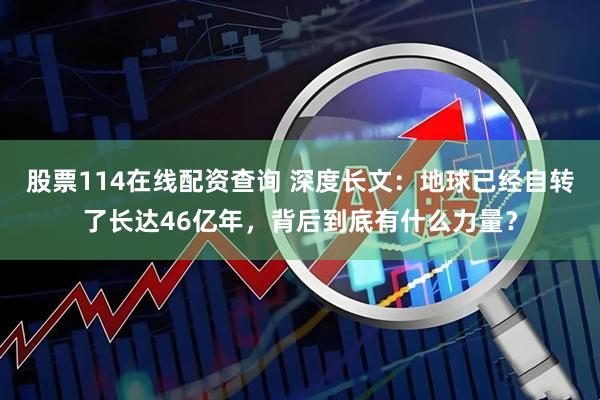 股票114在线配资查询 深度长文：地球已经自转了长达46亿年，背后到底有什么力量？