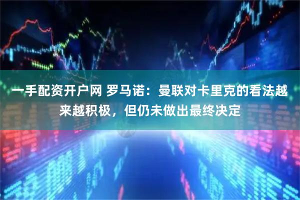 一手配资开户网 罗马诺：曼联对卡里克的看法越来越积极，但仍未做出最终决定