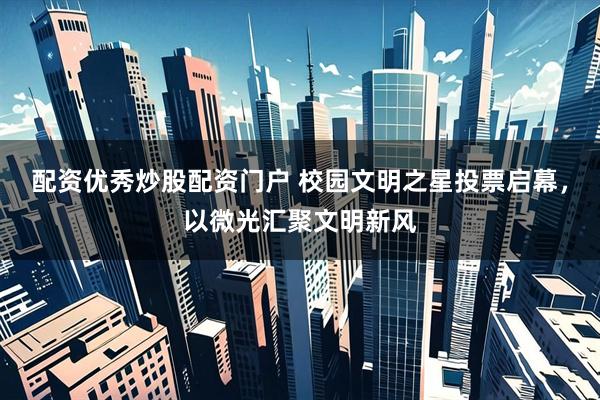 配资优秀炒股配资门户 校园文明之星投票启幕，以微光汇聚文明新风