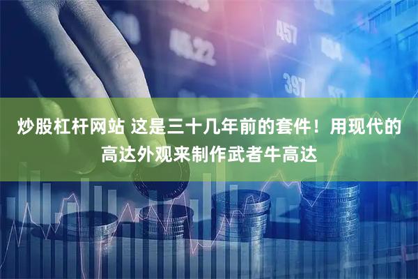 炒股杠杆网站 这是三十几年前的套件！用现代的高达外观来制作武者牛高达