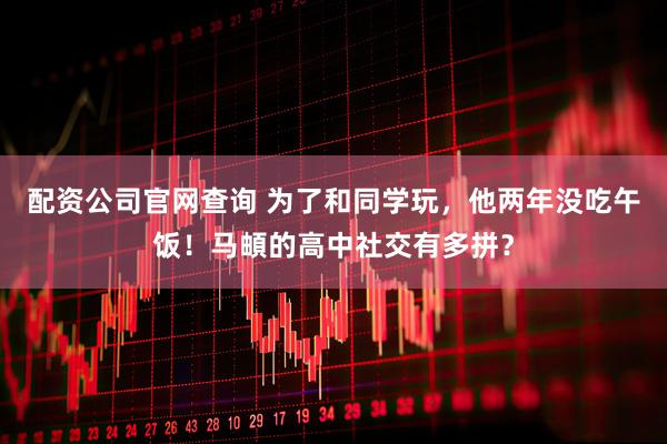 配资公司官网查询 为了和同学玩，他两年没吃午饭！马頔的高中社交有多拼？