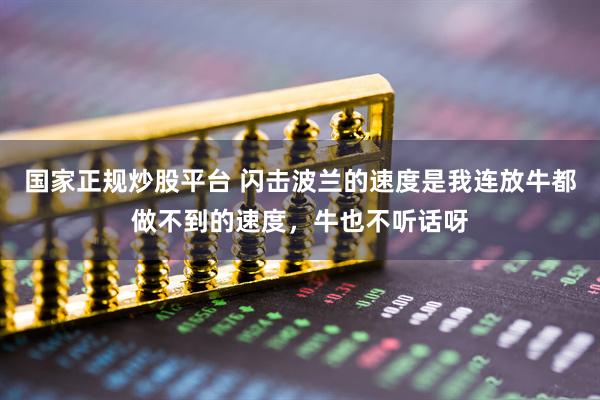 国家正规炒股平台 闪击波兰的速度是我连放牛都做不到的速度，牛也不听话呀