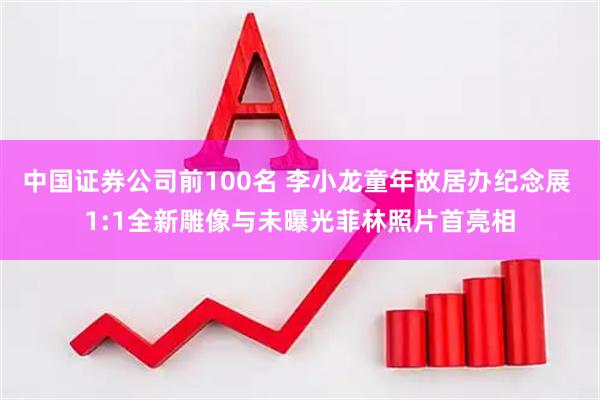 中国证券公司前100名 李小龙童年故居办纪念展 1:1全新雕像与未曝光菲林照片首亮相