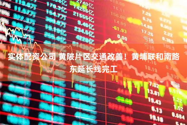 实体配资公司 黄陂片区交通改善！黄埔联和南路东延长线完工