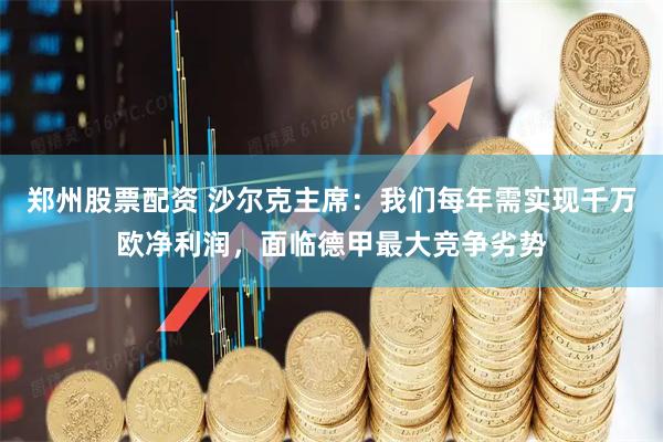 郑州股票配资 沙尔克主席：我们每年需实现千万欧净利润，面临德甲最大竞争劣势