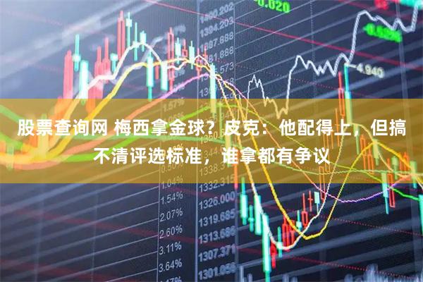 股票查询网 梅西拿金球？皮克：他配得上，但搞不清评选标准，谁拿都有争议