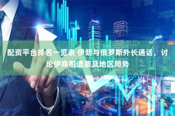 配资平台排名一览表 伊朗与俄罗斯外长通话，讨论伊商船遭袭及地区局势