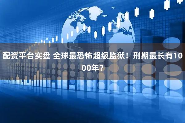 配资平台实盘 全球最恐怖超级监狱！刑期最长有1000年？